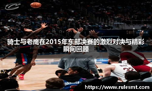 骑士与老鹰在2015年东部决赛的激烈对决与精彩瞬间回顾
