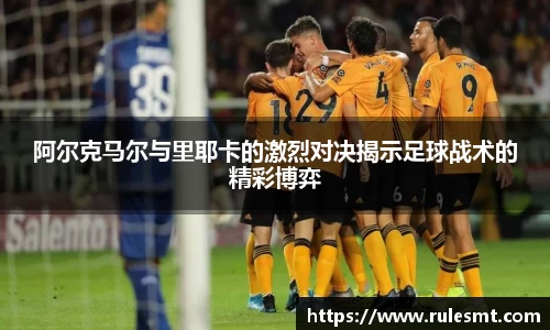 阿尔克马尔与里耶卡的激烈对决揭示足球战术的精彩博弈